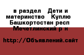  в раздел : Дети и материнство » Куплю . Башкортостан респ.,Мечетлинский р-н